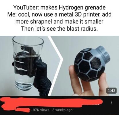 YouTuber makes Hydrogen grenade Me cool now use a metal 3D printer add more shrapnel and make it smaller Then lets see the blast radius