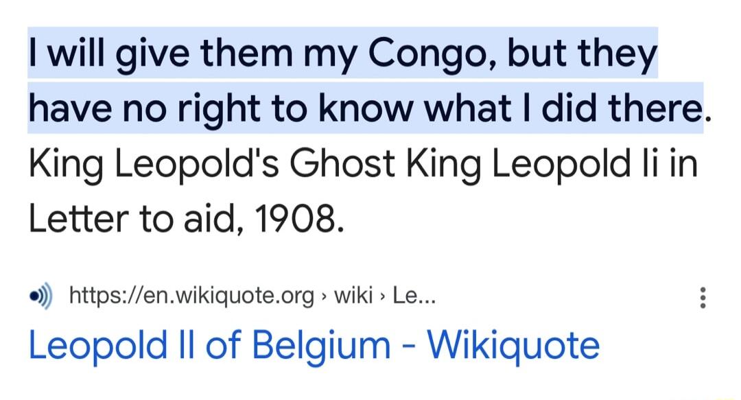 will give them my Congo but they have no right to know what did there King Leopolds Ghost King Leopold i in Letter to aid 1908 httpsenwikiquoteorg wiki Le Leopold Il of Belgium Wikiquote