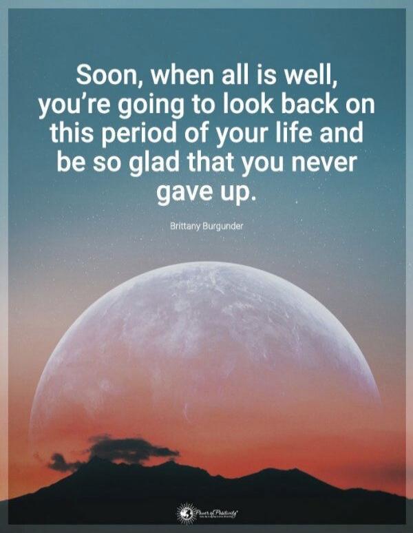Soon, when all is well, you’re going to look back on this period of your life and be so glad that you never gave up.