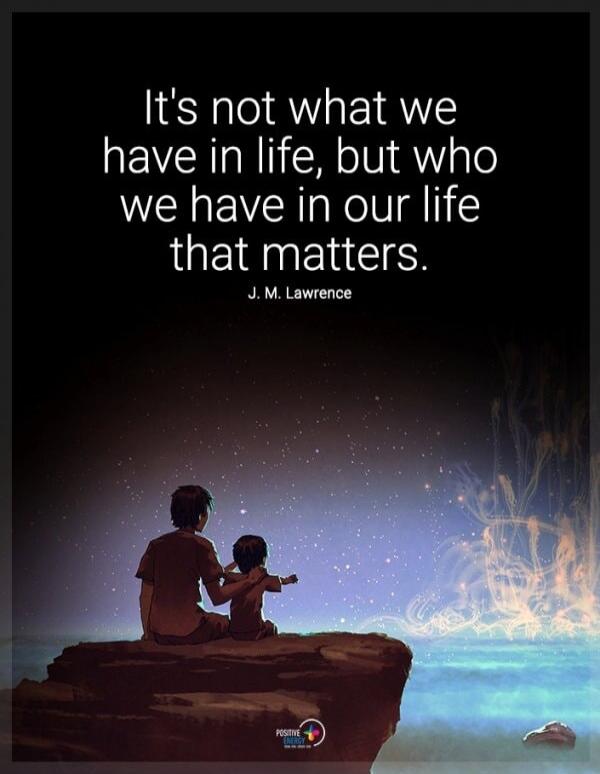 It's not what we have in life, but who we have in our life that matters. J. M. Lawrence