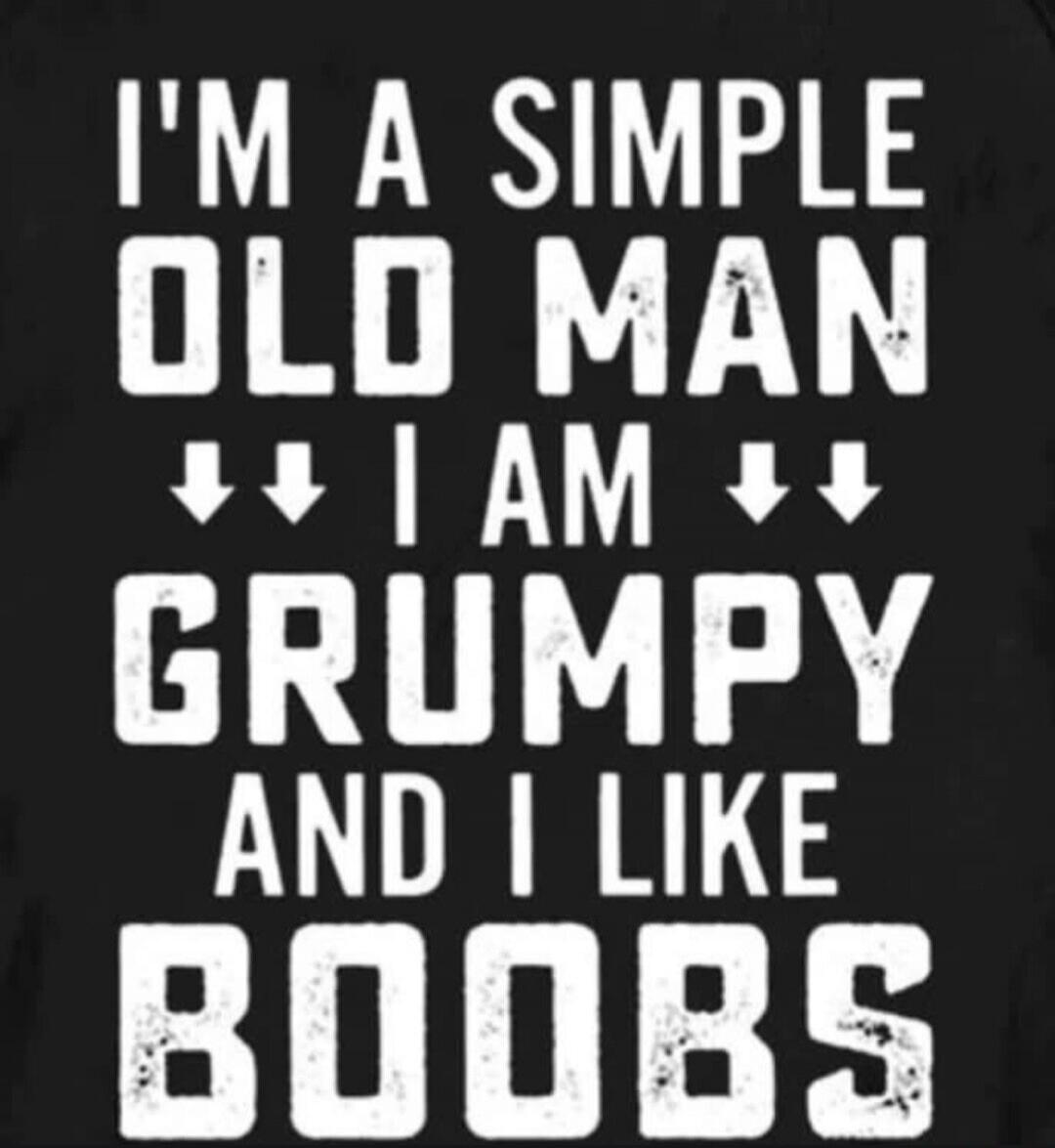 I'M A SIMPLE OLD MAN I AM GRUMPY AND I LIKE BOOBS