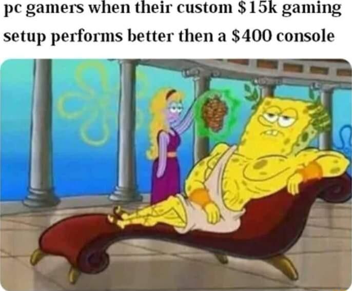 pc gamers when their custom 15k gaming setup performs better then a 400 console
