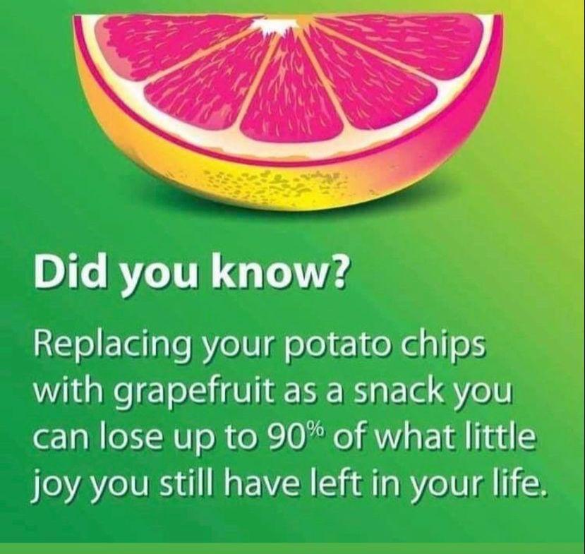 Did you know Replacing your potato chips with grapefruit as a snack you can lose up to 90 of what little joy you still have left iniyour life