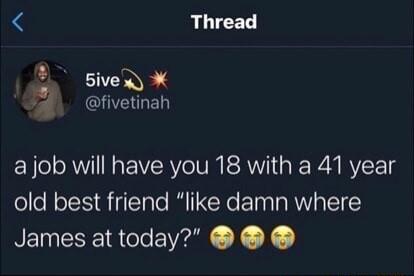 Thread Bive GHERLEL a job will have you 18 with a 41 year old best friend like damn where James at today