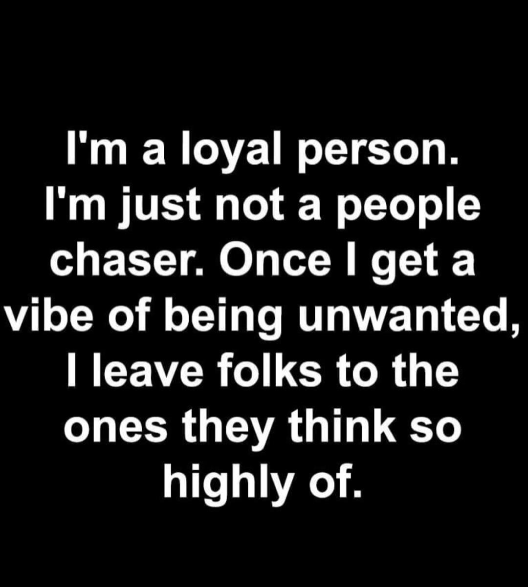 I'm a loyal person. I'm just not a people chaser. Once I get a vibe of being unwanted, I leave folks to the ones they think so highly of.
