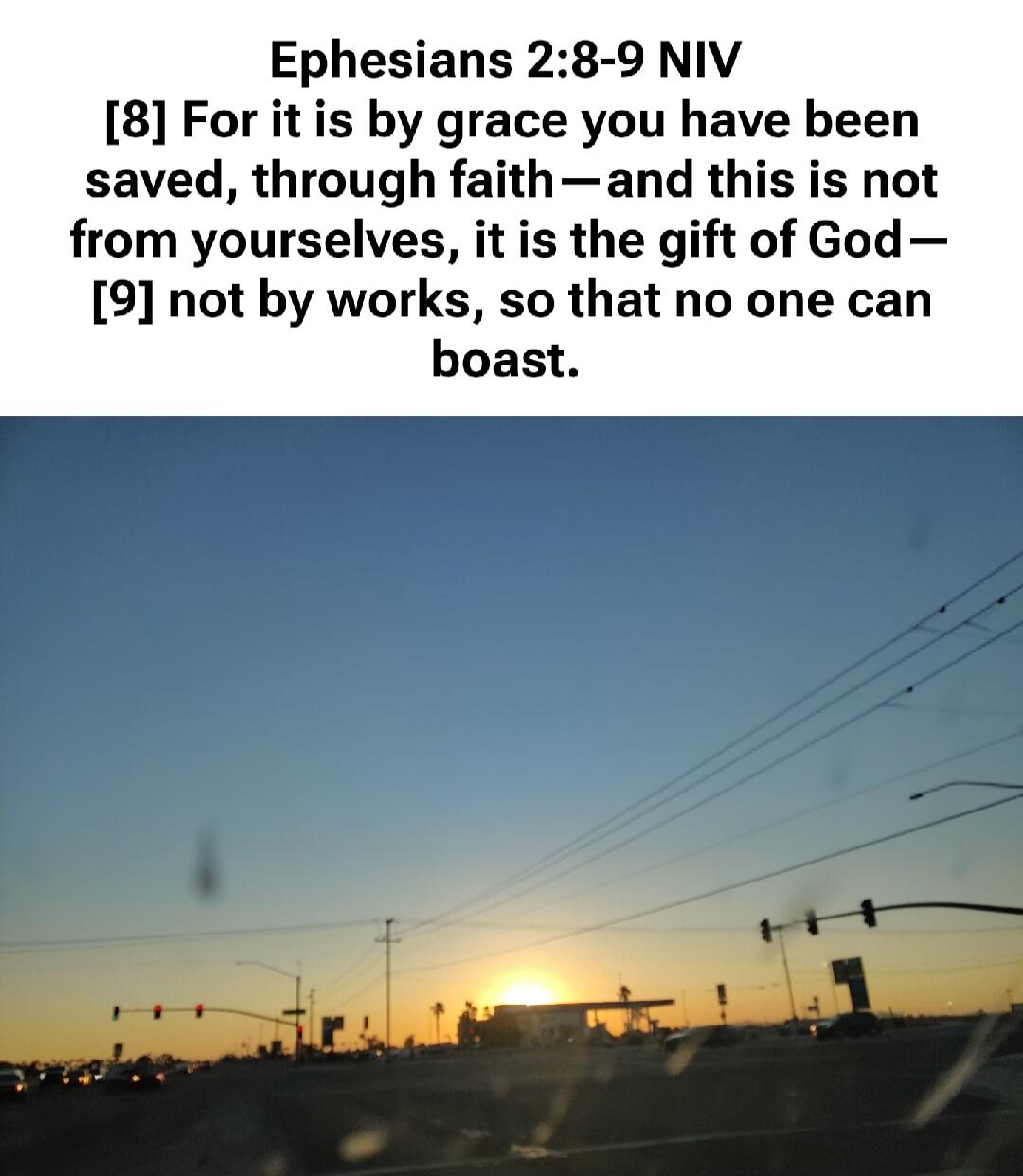 Ephesians 2:8-9 NIV [8] For it is by grace you have been saved, through faith—and this is not from yourselves, it is the gift of God— [9] not by works, so that no one can boast.