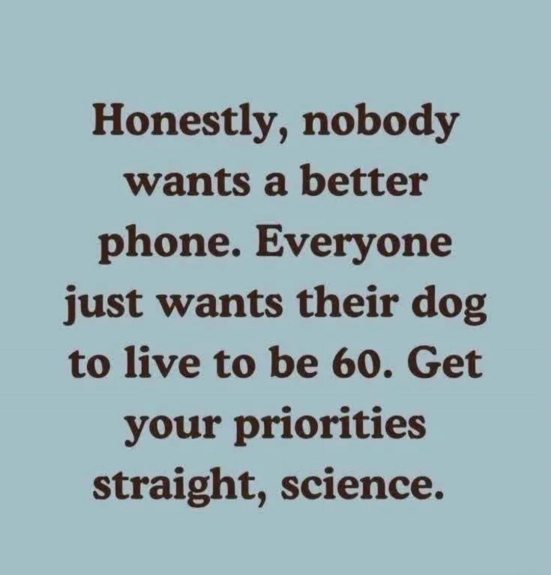 Honestly, nobody wants a better phone. Everyone just wants their dog to live to be 60. Get your priorities straight, science.