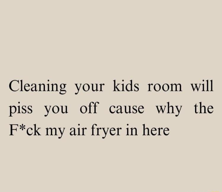 Cleaning your kids room will piss you off cause why the Fck my air fryer in here
