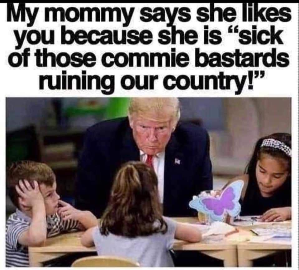 mommy says she likes you because she is sick of those commie bastards ruining our country