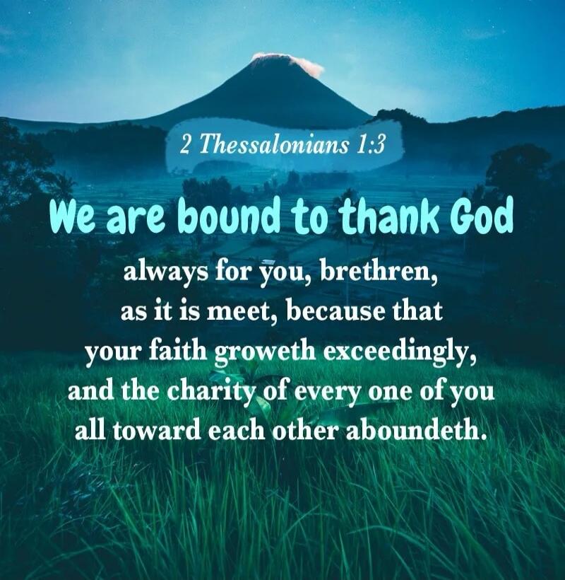 2 Thessalonians 1:3 We are bound to thank God always for you, brethren, as it is meet, because that your faith groweth exceedingly, and the charity of every one of you all toward each other aboundeth.