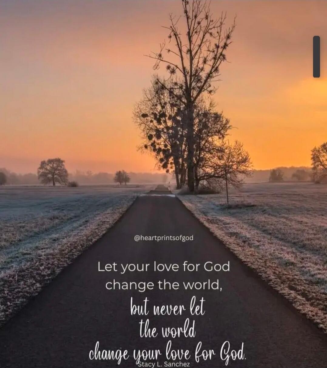 Let your love for God change the world, but never let the world change your love for God.