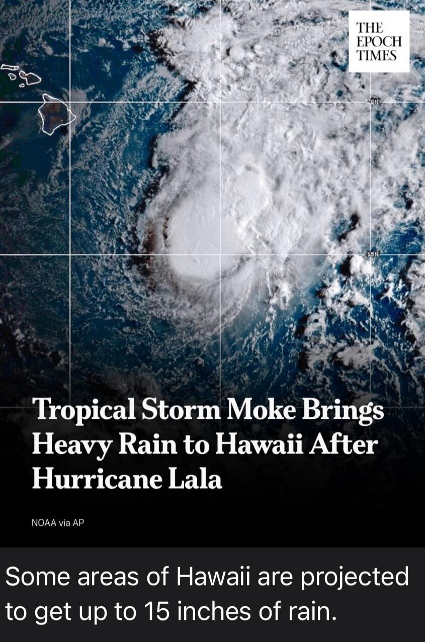 THE EPOCH TIMES Tropical Storm Moke Brings Heavy Rain to Hawaii After Hurricane Lala NOAA via AP Some areas of Hawaii are projected to get up to 15 inches of rain.