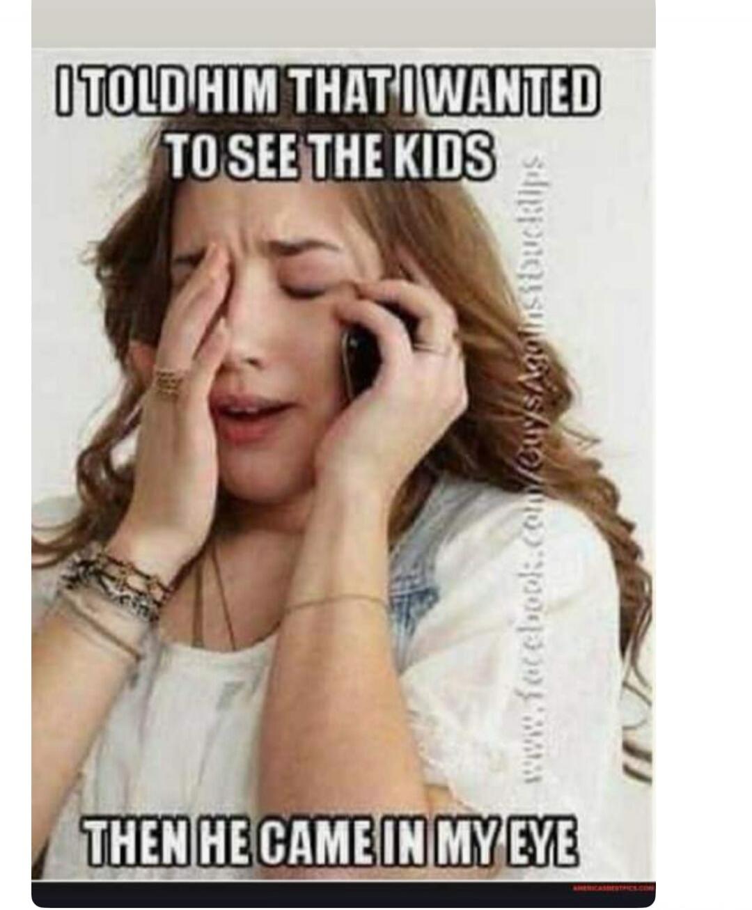 I TOLD HIM THAT I WANTED TO SEE THE KIDS THEN HE CAME IN MY EYE