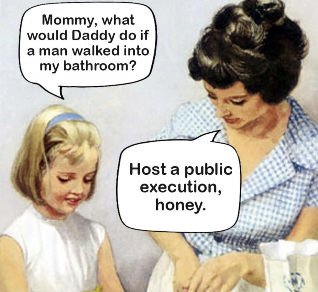 Mommy, what would Daddy do if a man walked into my bathroom? Host a public execution, honey.