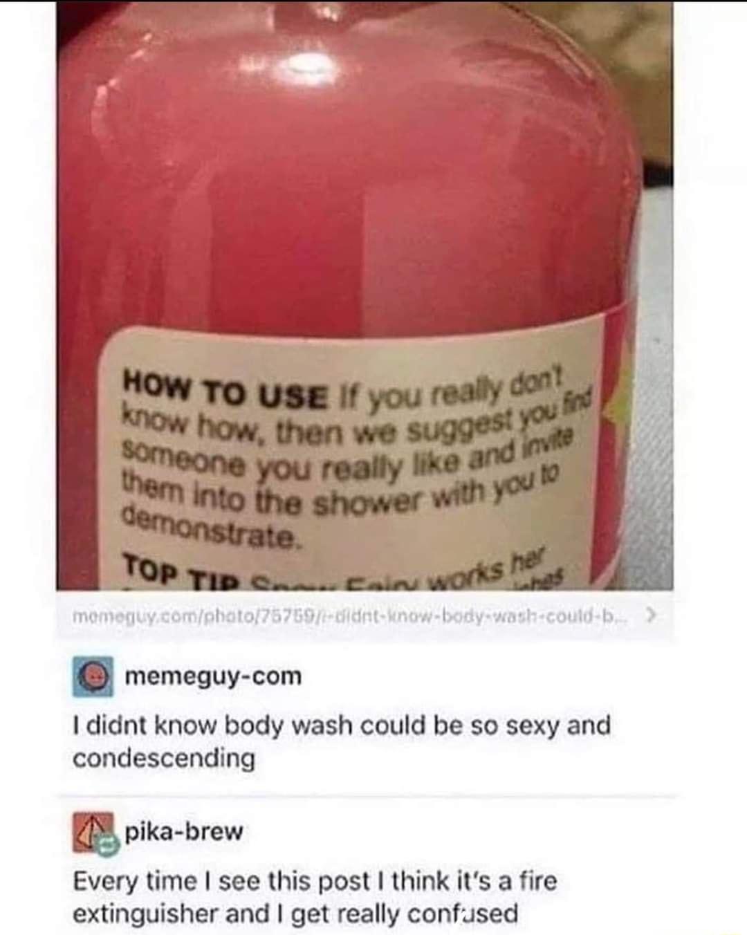 momeguy comphato7575 didnt know body could b memeguy com 1 didnt know body wash could be so sexy and condescending 9 pika brew Every time see this post think its a fire extinguisher and get really confused