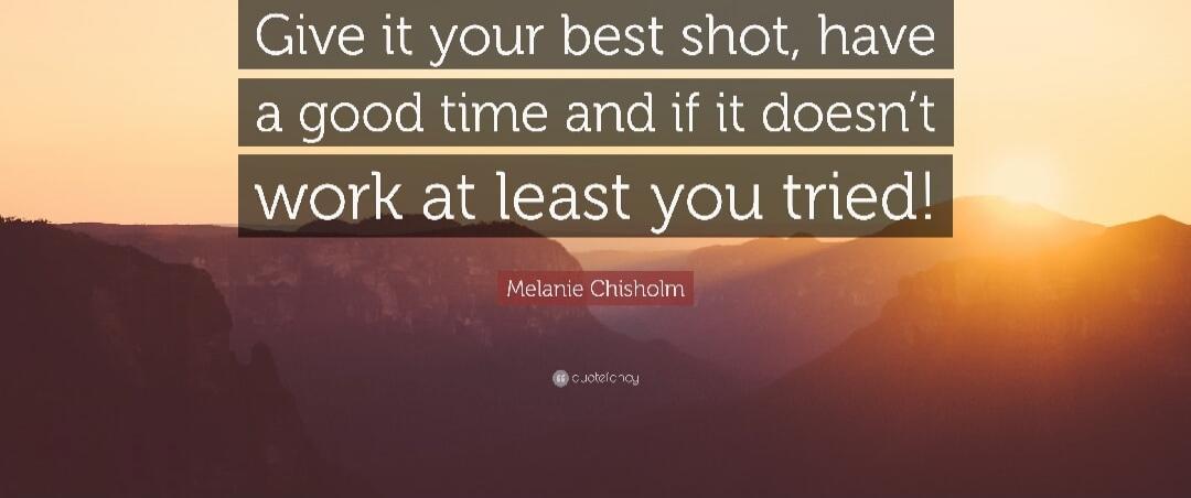Give it your best shot, have a good time and if it doesn’t work at least you tried! Melanie Chisholm