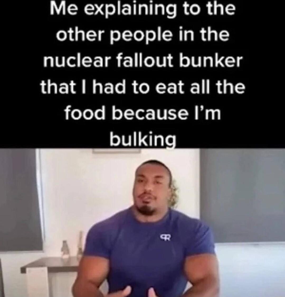 Me explaining to the other people in the nuclear fallout bunker UGS E RGN R 5 food because Im bulkin