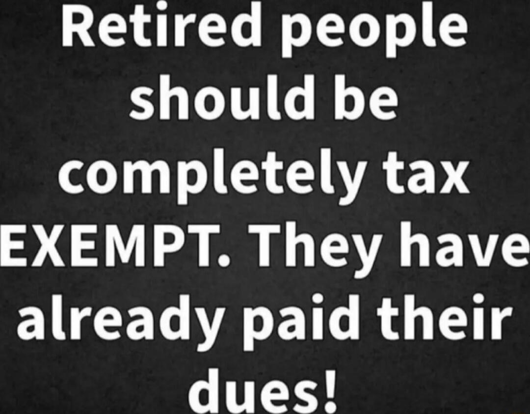 Retired people should be completely tax EXEMPT They have EWNCELOAETL R T s 0