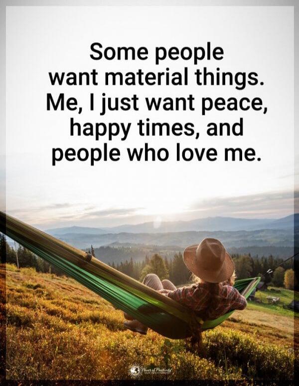 Some people want material things. Me, I just want peace, happy times, and people who love me.