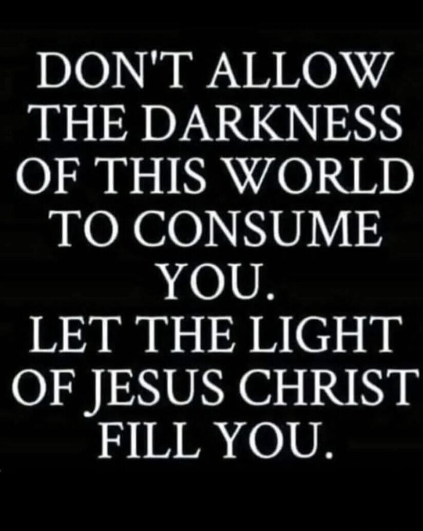 DON'T ALLOW THE DARKNESS OF THIS WORLD TO CONSUME YOU. LET THE LIGHT OF JESUS CHRIST FILL YOU.