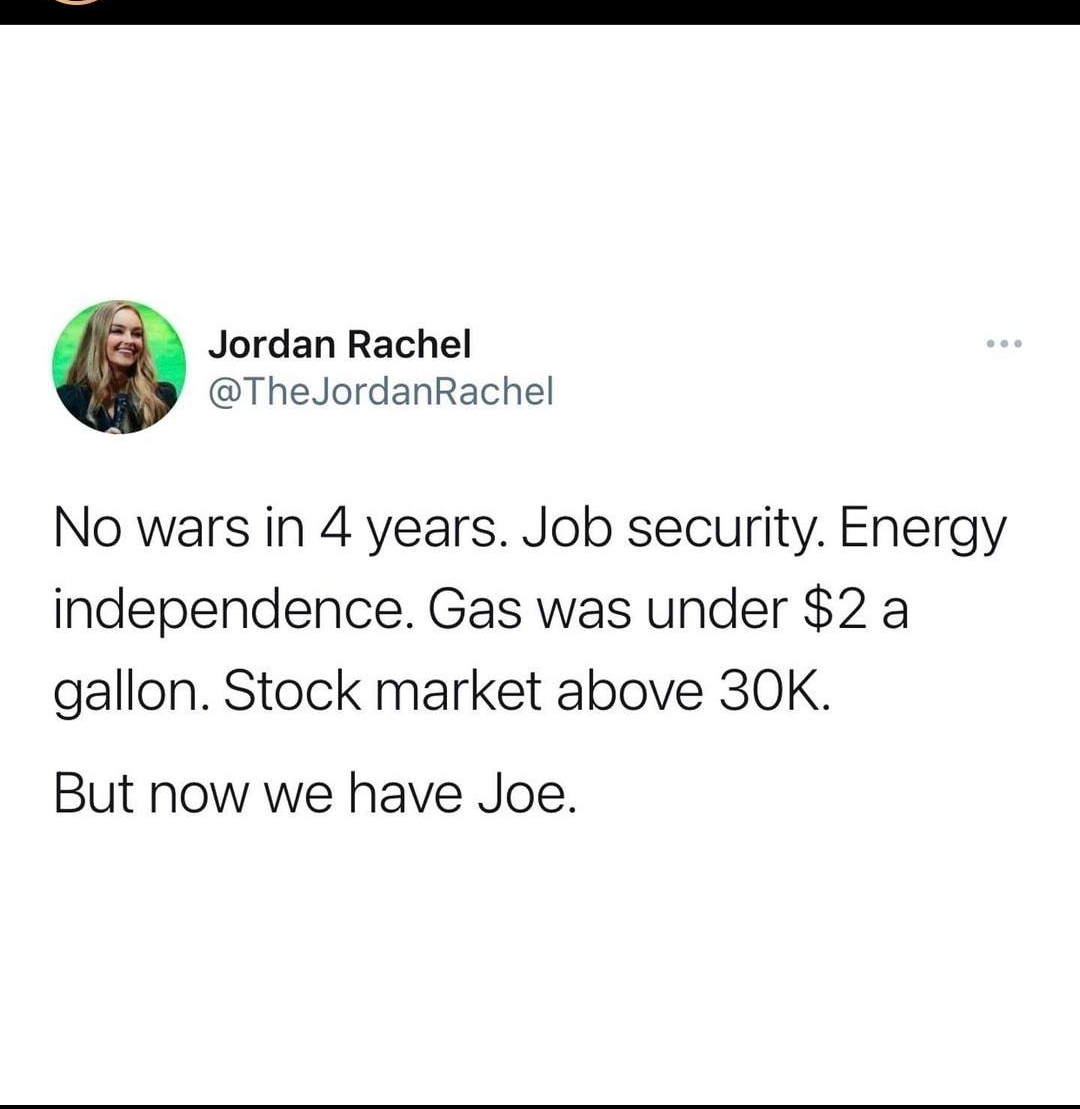 Jordan Rachel TheJordanRachel No wars in 4 years Job security Energy independence Gas was under 2 a gallon Stock market above 30K But now we have Joe