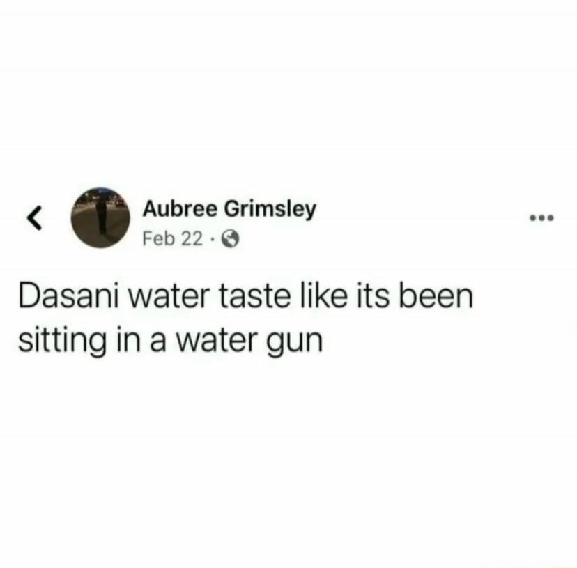Aubree Grimsley Feb 22 Dasani water taste like its been sitting in a water gun