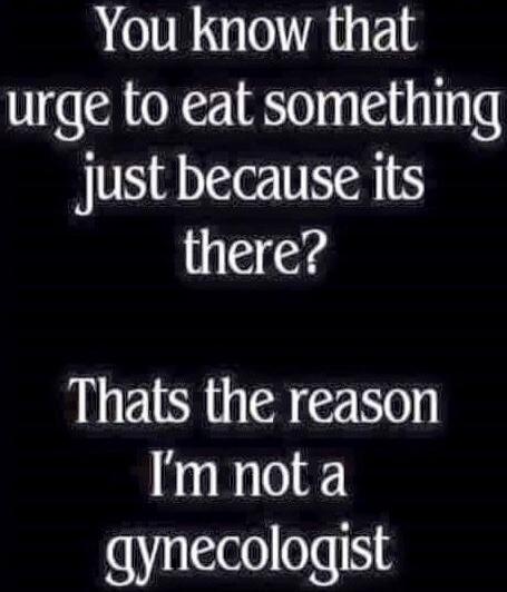 You know that urge to eat something just because its there? Thats the reason I'm not a gynecologist