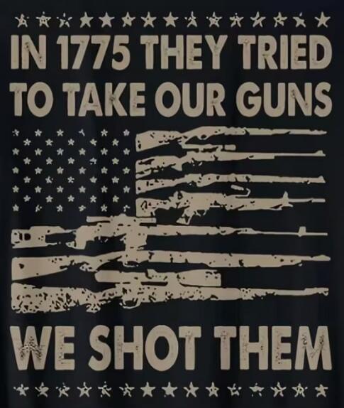 IN 1775 THEY TRIED TO TAKE OUR GUNS WE SHOT THEM