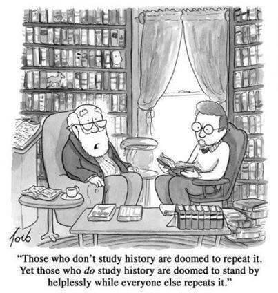 Those who dont study history are doomed to repeat it Yet those who do study history are doomed to stand by helplessly while everyone else repeats it