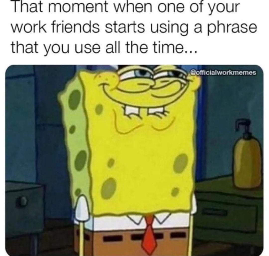 at moment when one ot your work friends starts using a phrase that you use all the time