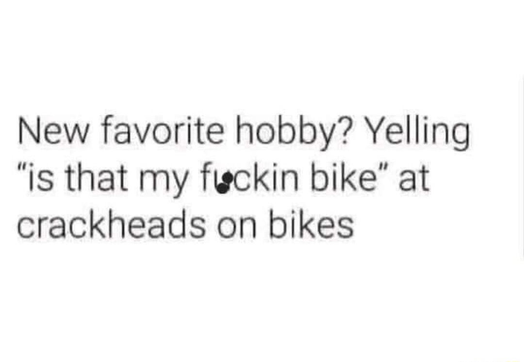 New favorite hobby Yelling is that my fuckin bike at crackheads on bikes