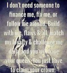 I don't need someone to finance me, fix me, or follow me around. Build with me, flaws & all, match my loyalty & challenge me daily and you will have your queen. You just have to claim your crown.
