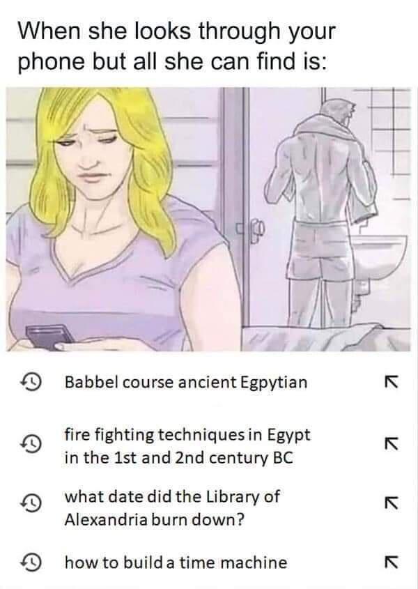 When she looks through your phone but all she can find is 40 Babbel course ancient Egpytian L o fire fighting techniquesin Egypt I in the 1st and 2nd century BC 9D what date did the Library of N Alexandria burn down 4D how to builda time machine K