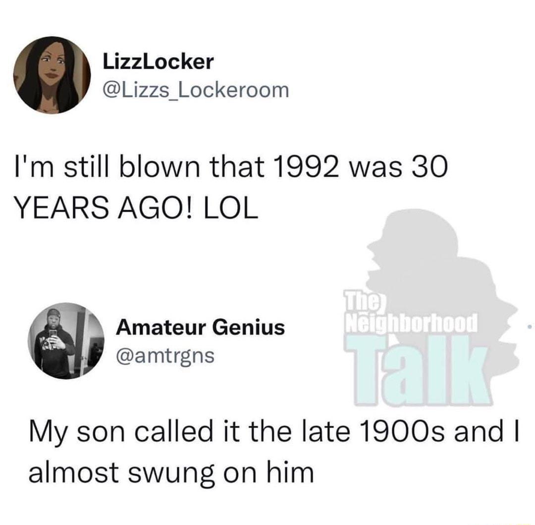 LizzLocker Lizzs_Lockeroom Im still blown that 1992 was 30 YEARS AGO LOL Amateur Genius amtrgns My son called it the late 1900s and almost swung on him