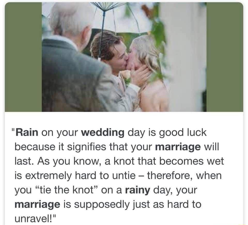 Rain on your wedding day is good luck because it signifies that your marriage will last As you know a knot that becomes wet is extremely hard to untie therefore when you tie the knot on a rainy day your marriage is supposedly just as hard to unravel