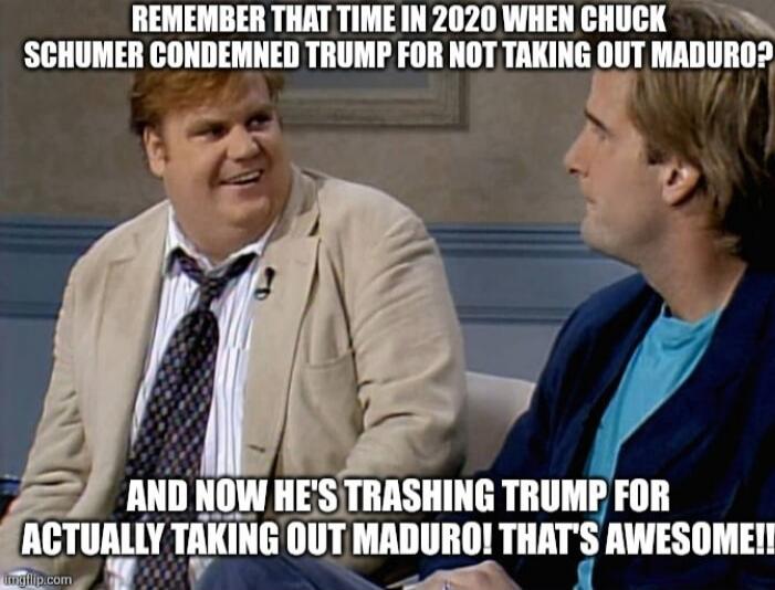 REMEMBER THAT TIME IN 2020 WHEN CHUCK SCHUMER CONDEMNED TRUMP FOR NOT TAKING OUT MADURO? AND NOW HE'S TRASHING TRUMP FOR ACTUALLY TAKING OUT MADURO! THAT'S AWESOME!!