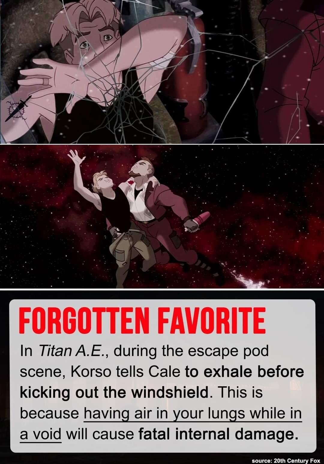 FORGOTTEN FAVORITE In Titan AE during the escape pod scene Korso tells Cale to exhale before kicking out the windshield This is because having air in your lungs while in a void will cause fatal internal damage