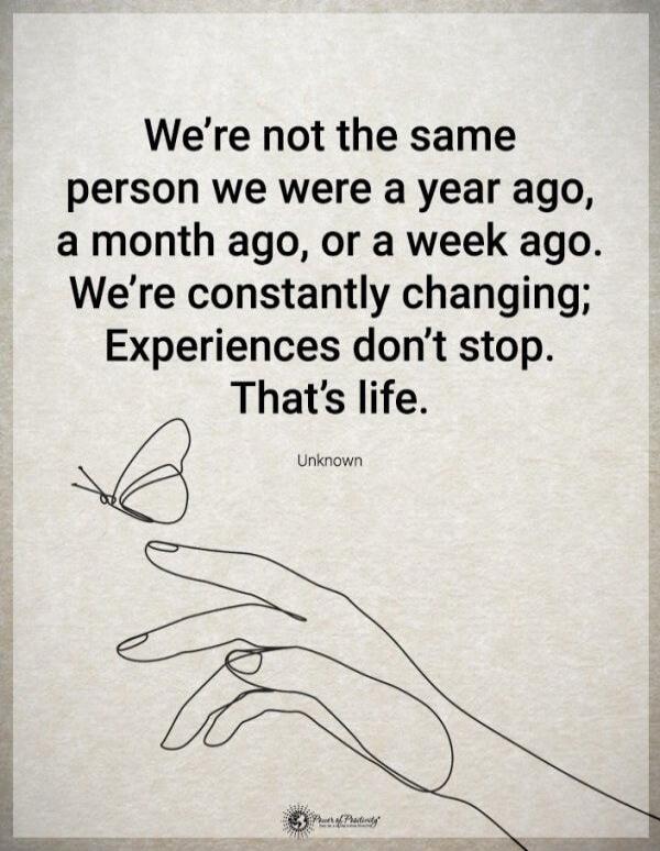 We're not the same person we were a year ago, a month ago, or a week ago. We're constantly changing; Experiences don't stop. That's life. Unknown