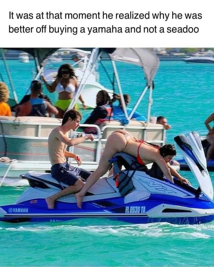 It was at that moment he realized why he was better off buying a yamaha and not a seadoo