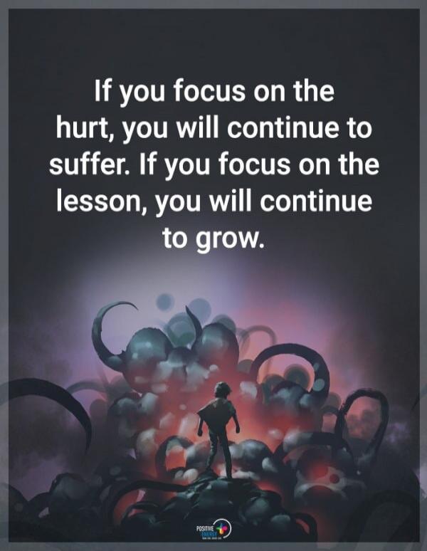 If you focus on the hurt, you will continue to suffer. If you focus on the lesson, you will continue to grow.