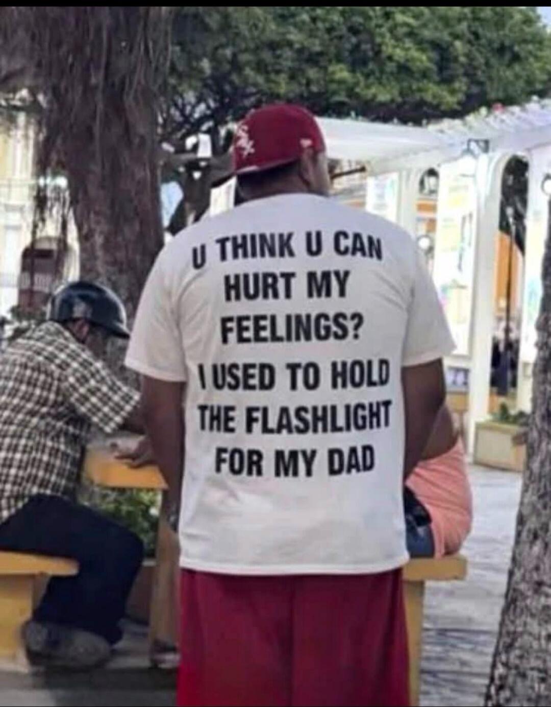 U THINK U CAN HURT MY FEELINGS? I USED TO HOLD THE FLASHLIGHT FOR MY DAD