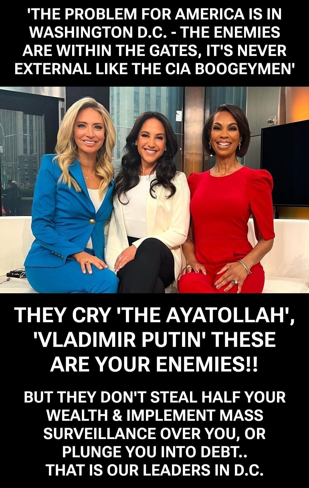 'THE PROBLEM FOR AMERICA IS IN WASHINGTON D.C. - THE ENEMIES ARE WITHIN THE GATES, IT'S NEVER EXTERNAL LIKE THE CIA BOOGEYMEN' THEY CRY 'THE AYATOLLAH', 'VLADIMIR PUTIN' THESE ARE YOUR ENEMIES!! BUT THEY DON'T STEAL HALF YOUR WEALTH & IMPLEMENT MASS SURVEILLANCE OVER YOU, OR PLUNGE YOU INTO DEBT.. THAT IS OUR LEADERS IN D.C.
