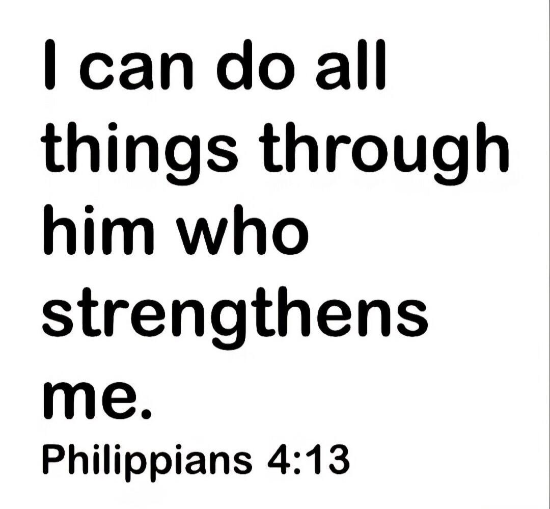 I can do all things through him who strengthens me. Philippians 4:13