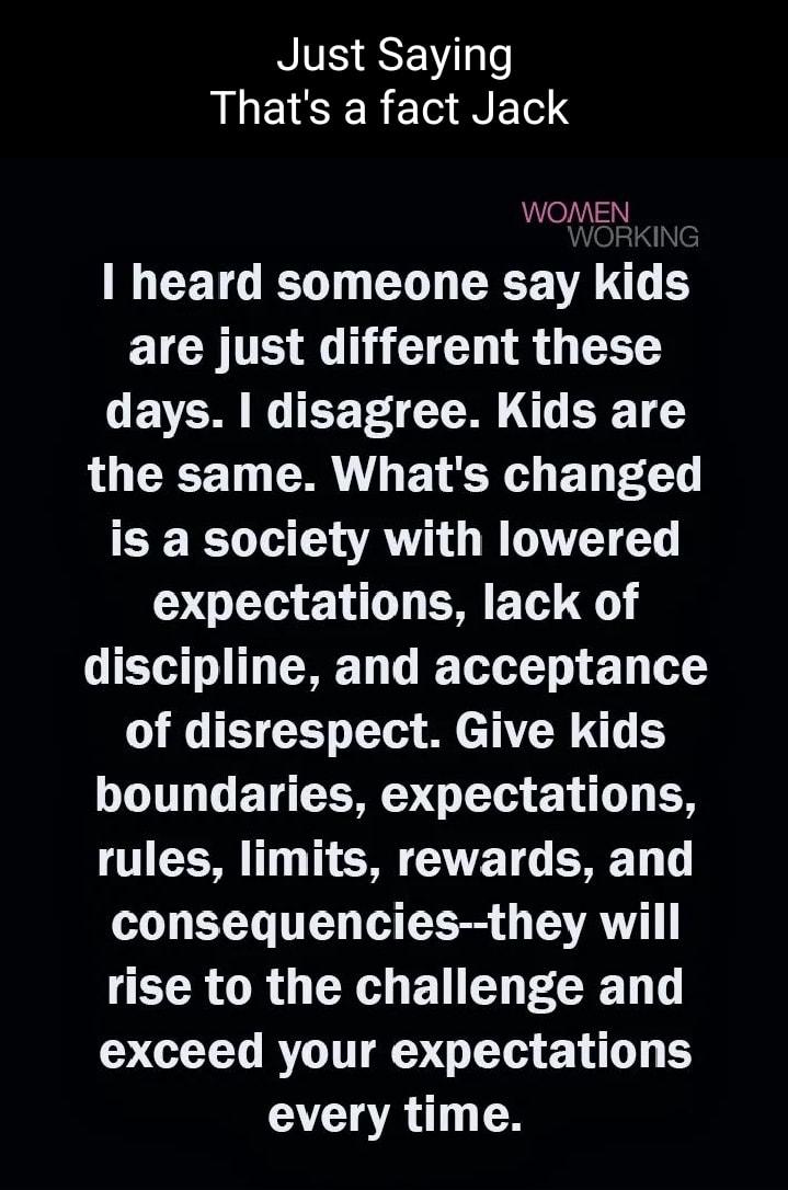 NIV SSEVT o LLEISER ETG TS WOMEN I heard someone say kids EICHTE G GG T EVERGICEF G ERE T the same Whats changed is a society with lowered expectations lack of discipline and acceptance of disrespect Give kids LT G ET RS G 0 N rules limits rewards and consequenciesthey will ECRORT XH B ECE N CIL RIS LT 10 B every time
