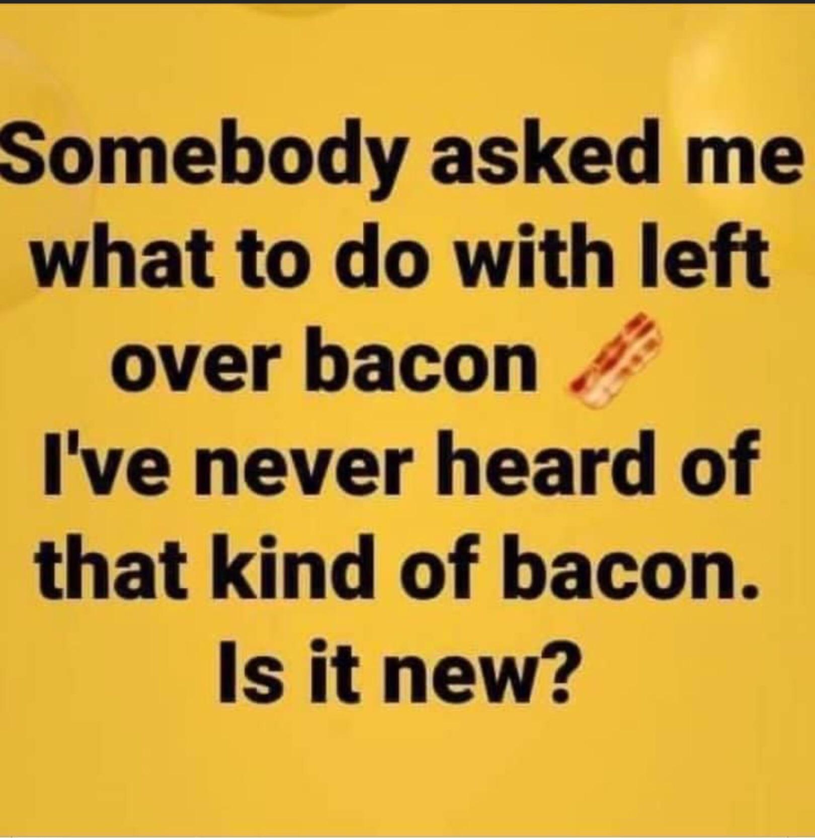 Somebody asked me what to do with left over bacon Ive never heard of that kind of bacon Is it new