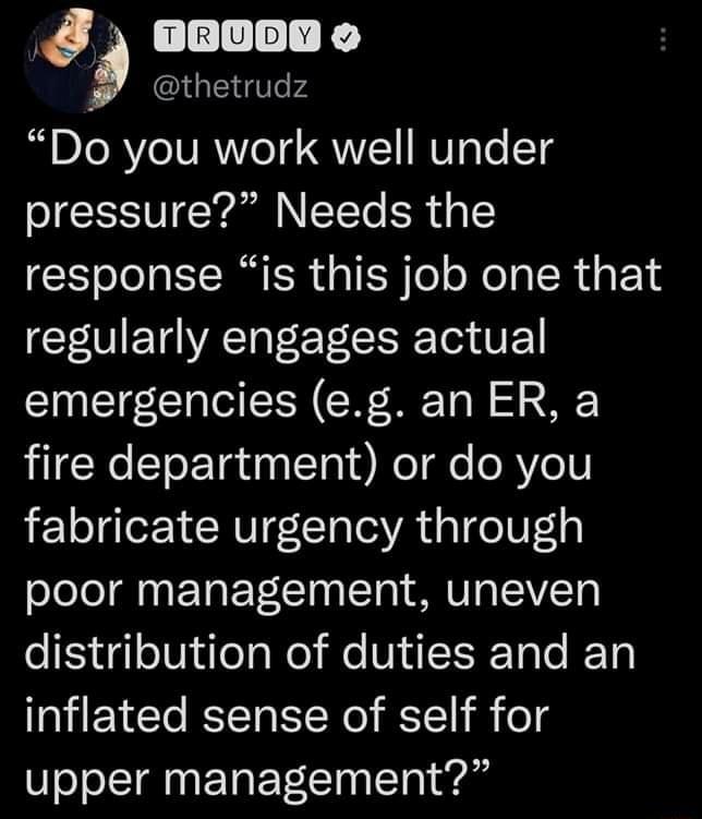 08000 o thetrudz Do you work well under pressure Needs the response is this job one that U ETORET e CRRE T T T N R To L 2 fire department or do you fabricate urgency through poor management uneven distribution of duties and an inflated sense of self for upper management