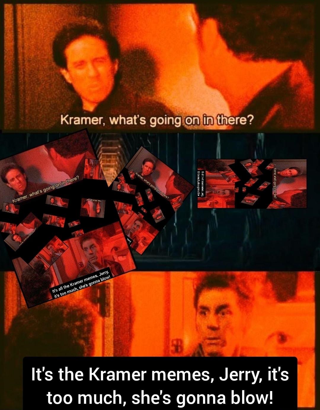 LT TR Y 0 ToTTa e 1o T f TG Its the Kramer memes Jerry its too much shes gonna blow