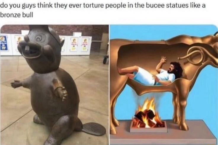 do you guys think they ever torture people in the bucee statues like a bronze bull