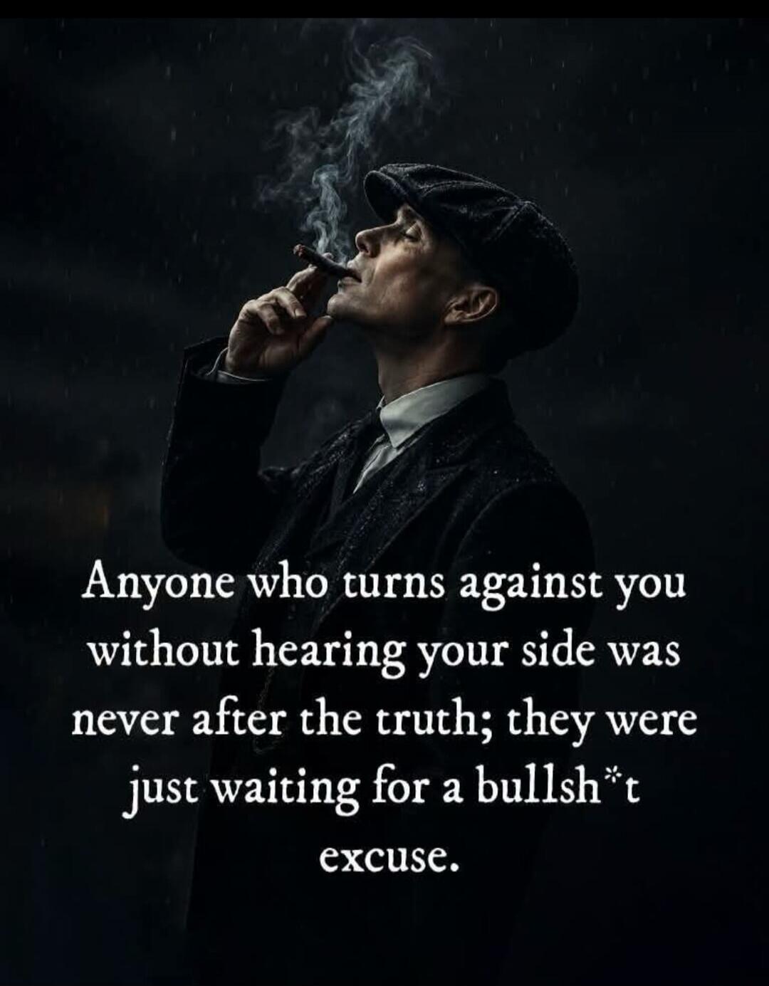 Anyone who turns against you without hearing your side was never after the truth; they were just waiting for a bullsh*t excuse.