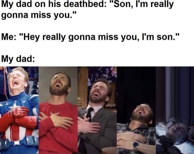 My dad on his deathbed Son Im really gonna miss you Me Hey really gonna miss you Im son My dad